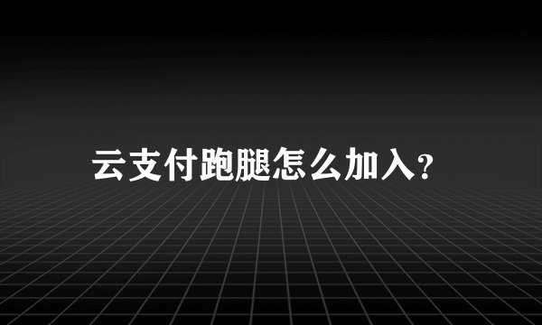 云支付跑腿怎么加入？