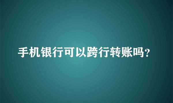 手机银行可以跨行转账吗？