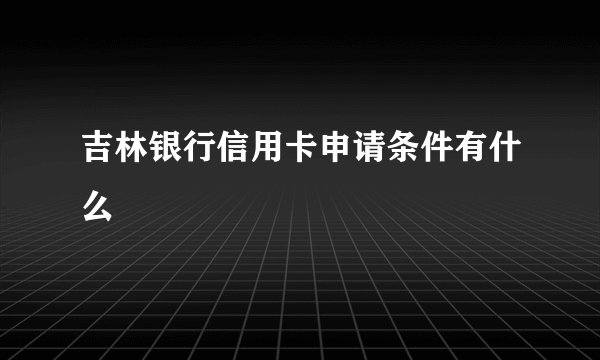 吉林银行信用卡申请条件有什么