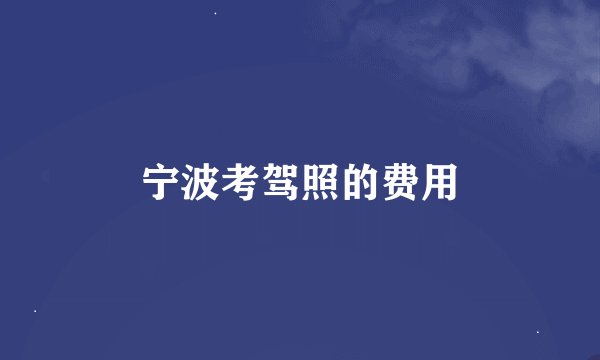 宁波考驾照的费用