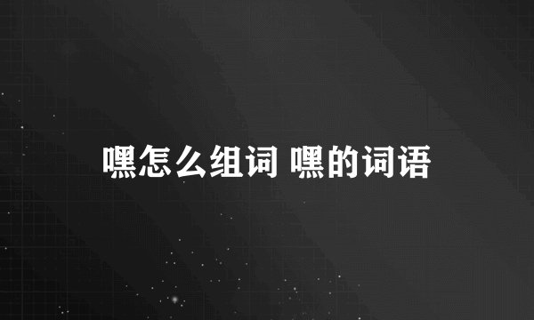嘿怎么组词 嘿的词语