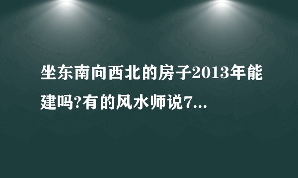 坐东南向西北的房子2013年能建吗?有的风水师说7旺只有2013年一年了，过了7旺是8旺了。