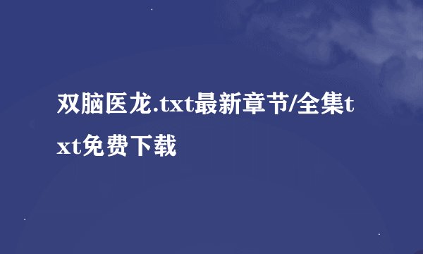 双脑医龙.txt最新章节/全集txt免费下载