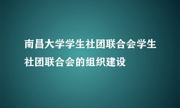 南昌大学学生社团联合会学生社团联合会的组织建设