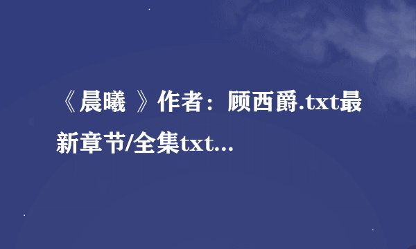 《晨曦 》作者：顾西爵.txt最新章节/全集txt免费下载