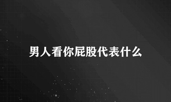 男人看你屁股代表什么