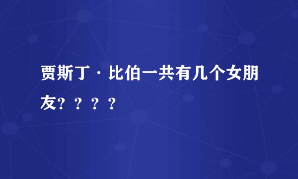 贾斯丁·比伯一共有几个女朋友？？？？