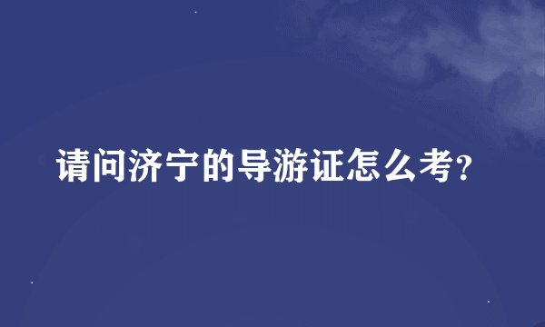 请问济宁的导游证怎么考？
