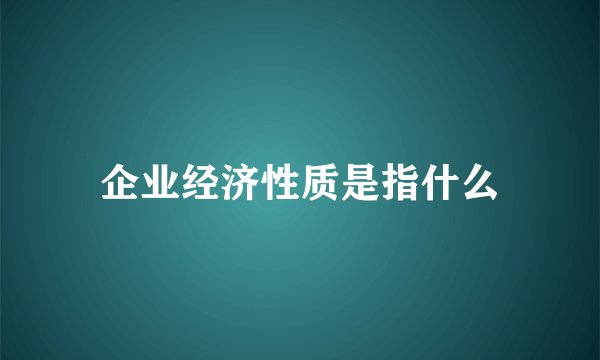 企业经济性质是指什么