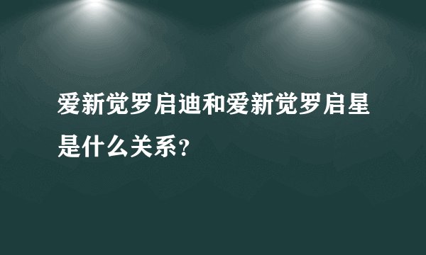 爱新觉罗启迪和爱新觉罗启星是什么关系？