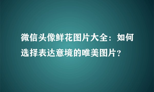 微信头像鲜花图片大全：如何选择表达意境的唯美图片？