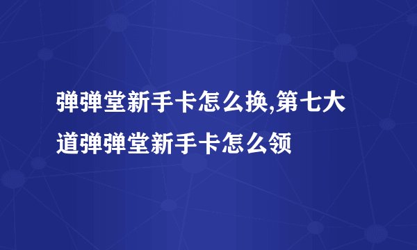弹弹堂新手卡怎么换,第七大道弹弹堂新手卡怎么领