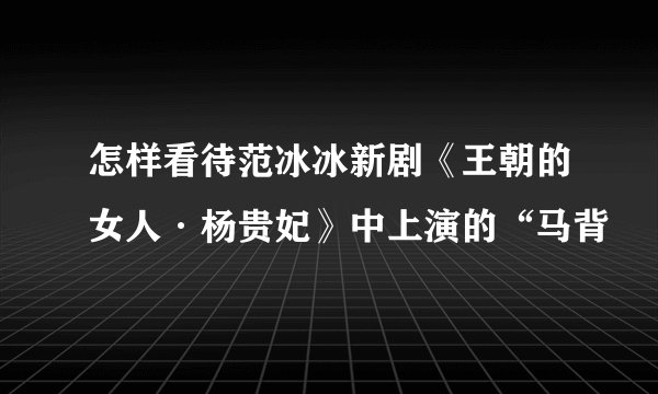 怎样看待范冰冰新剧《王朝的女人·杨贵妃》中上演的“马背