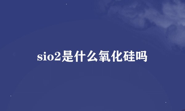 sio2是什么氧化硅吗