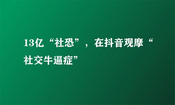13亿“社恐”，在抖音观摩“社交牛逼症”