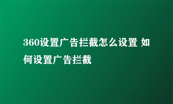 360设置广告拦截怎么设置 如何设置广告拦截