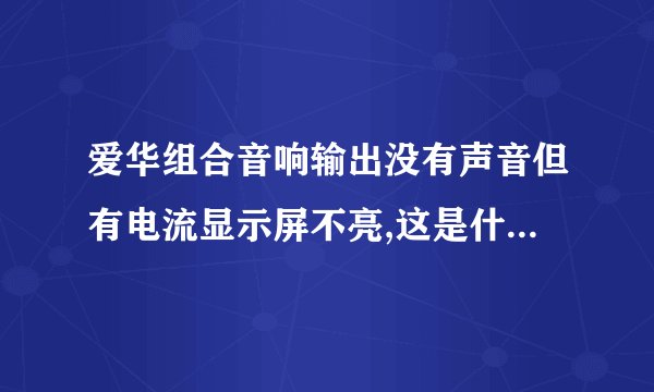 爱华组合音响输出没有声音但有电流显示屏不亮,这是什么情况？