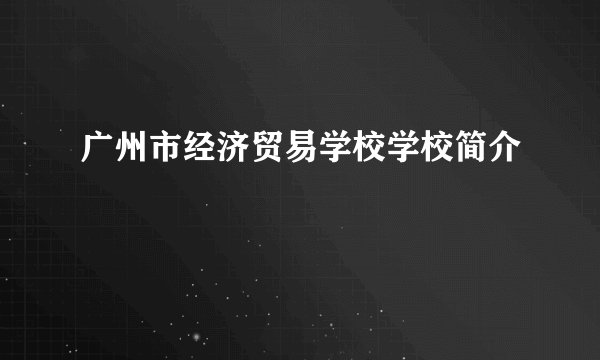 广州市经济贸易学校学校简介