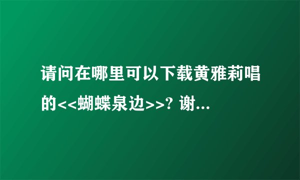 请问在哪里可以下载黄雅莉唱的<<蝴蝶泉边>>? 谢谢!!在百度里下载不了.