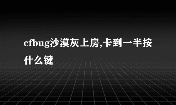 cfbug沙漠灰上房,卡到一半按什么键