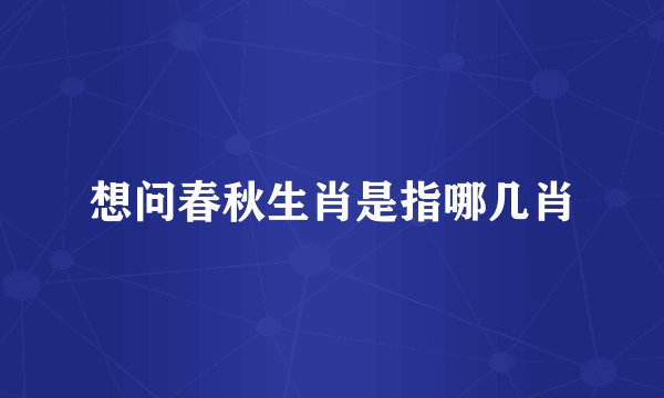 想问春秋生肖是指哪几肖
