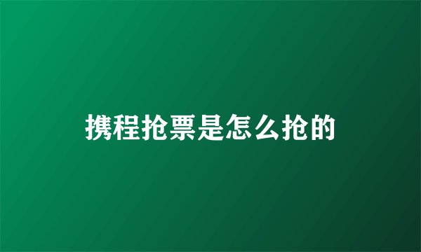 携程抢票是怎么抢的