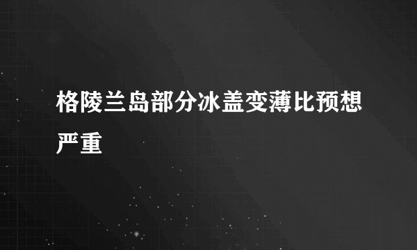 格陵兰岛部分冰盖变薄比预想严重
