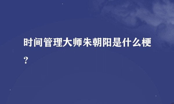 时间管理大师朱朝阳是什么梗？