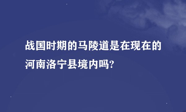 战国时期的马陵道是在现在的河南洛宁县境内吗?