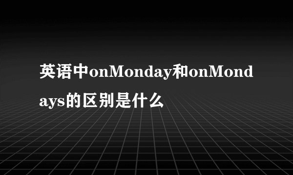 英语中onMonday和onMondays的区别是什么