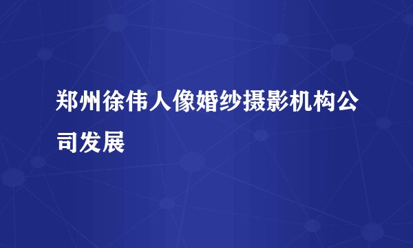 郑州徐伟人像婚纱摄影机构公司发展