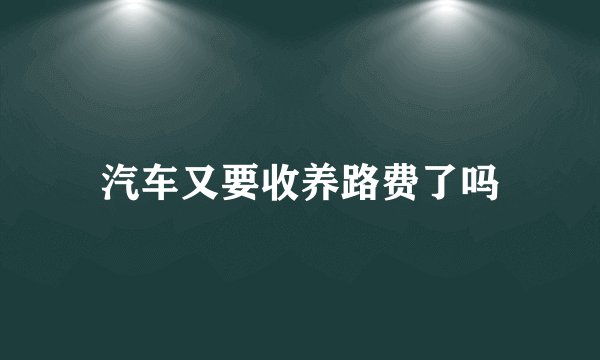 汽车又要收养路费了吗