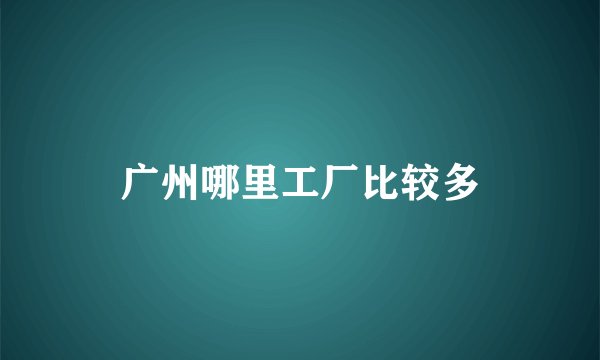 广州哪里工厂比较多