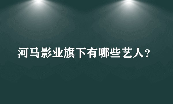 河马影业旗下有哪些艺人？