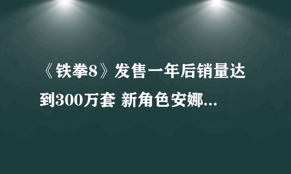 《铁拳8》发售一年后销量达到300万套 新角色安娜战斗展示