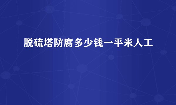 脱硫塔防腐多少钱一平米人工