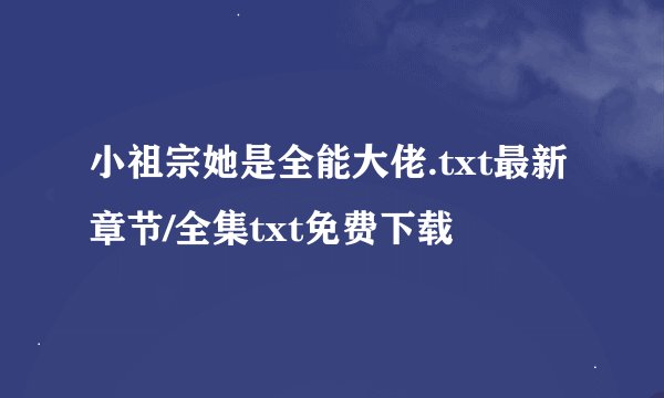小祖宗她是全能大佬.txt最新章节/全集txt免费下载
