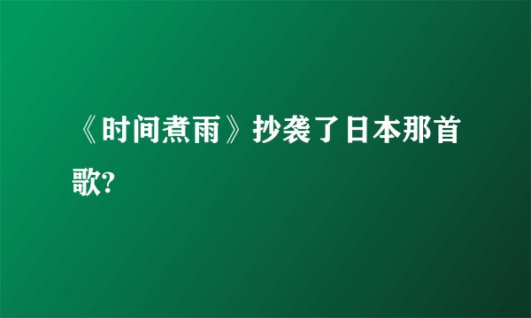 《时间煮雨》抄袭了日本那首歌?