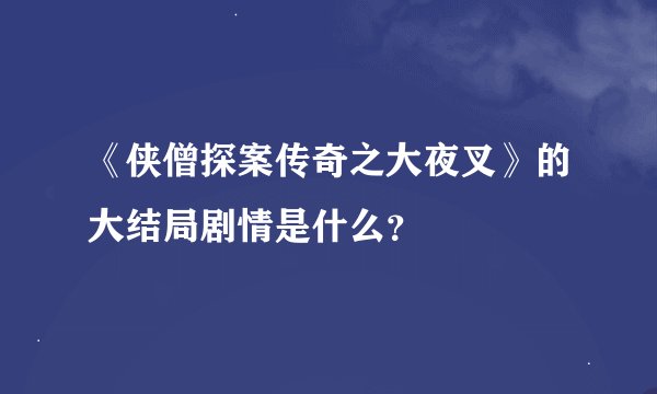《侠僧探案传奇之大夜叉》的大结局剧情是什么？