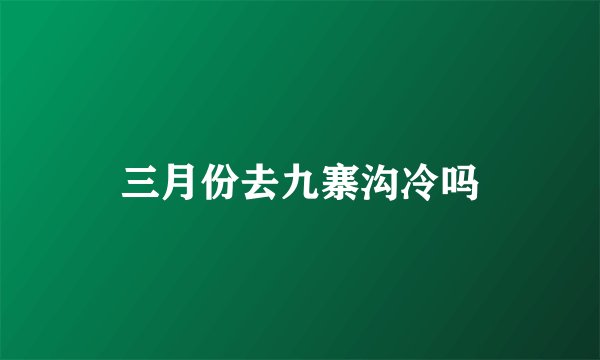 三月份去九寨沟冷吗
