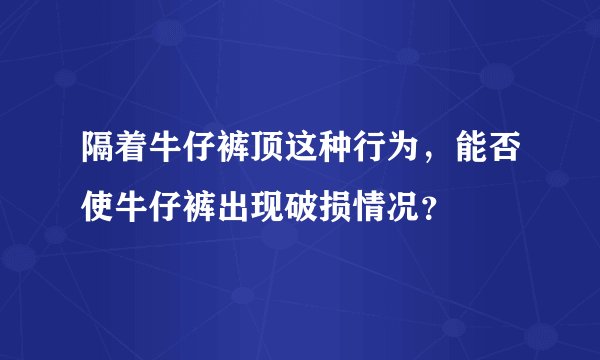 隔着牛仔裤顶这种行为，能否使牛仔裤出现破损情况？