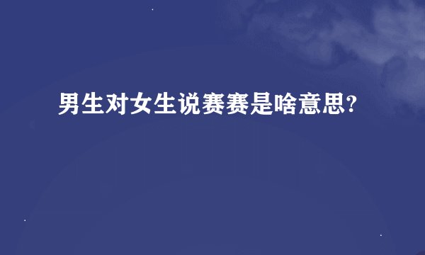 男生对女生说赛赛是啥意思?