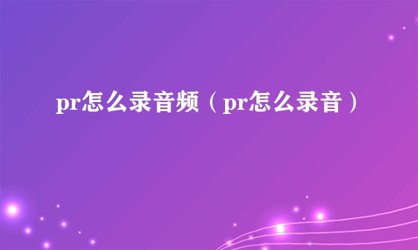 pr怎么录音频（pr怎么录音）