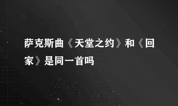 萨克斯曲《天堂之约》和《回家》是同一首吗
