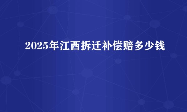 2025年江西拆迁补偿赔多少钱