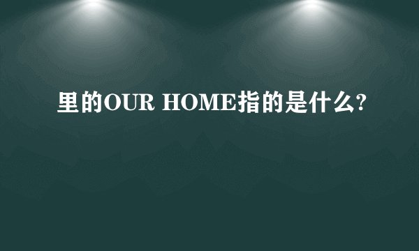 里的OUR HOME指的是什么?