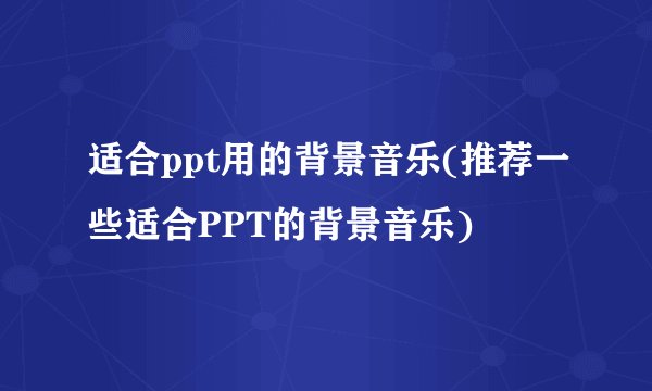 适合ppt用的背景音乐(推荐一些适合PPT的背景音乐)