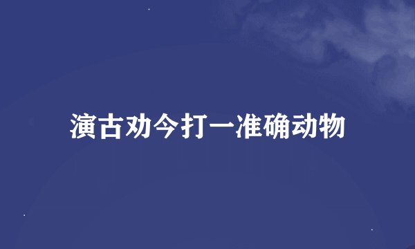 演古劝今打一准确动物