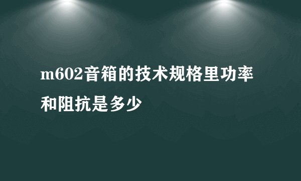 m602音箱的技术规格里功率和阻抗是多少