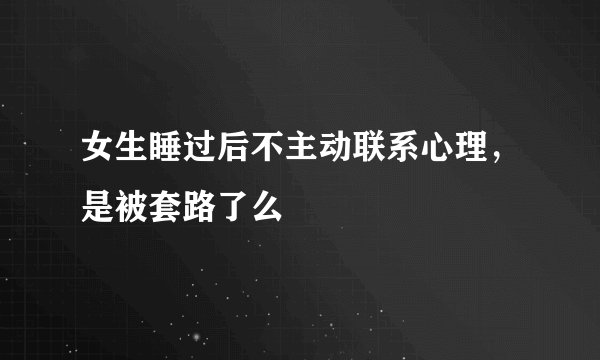 女生睡过后不主动联系心理，是被套路了么
